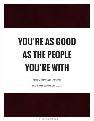 You’re as good as the people you’re with Picture Quote #1