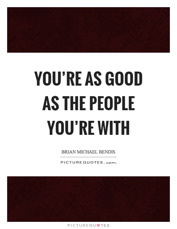 You're as good as the people you're with Picture Quote #1