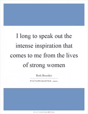 I long to speak out the intense inspiration that comes to me from the lives of strong women Picture Quote #1