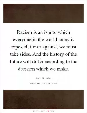 Racism is an ism to which everyone in the world today is exposed; for or against, we must take sides. And the history of the future will differ according to the decision which we make Picture Quote #1