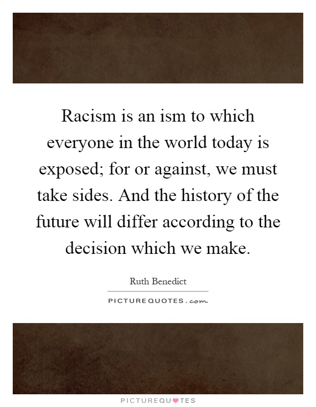 Racism is an ism to which everyone in the world today is exposed; for or against, we must take sides. And the history of the future will differ according to the decision which we make Picture Quote #1