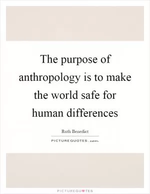 The purpose of anthropology is to make the world safe for human differences Picture Quote #1