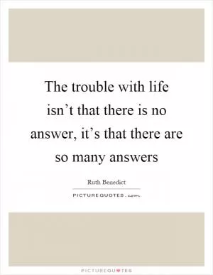 The trouble with life isn’t that there is no answer, it’s that there are so many answers Picture Quote #1