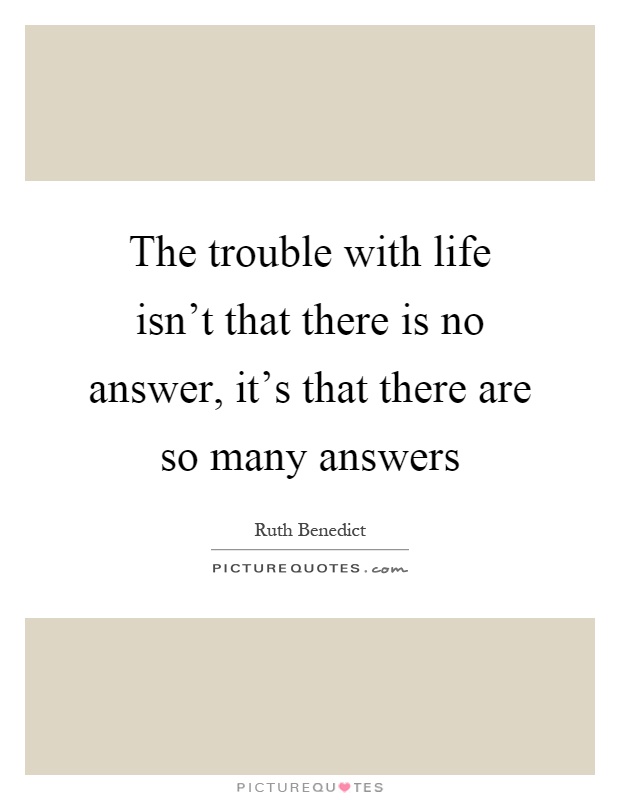 The trouble with life isn't that there is no answer, it's that there are so many answers Picture Quote #1