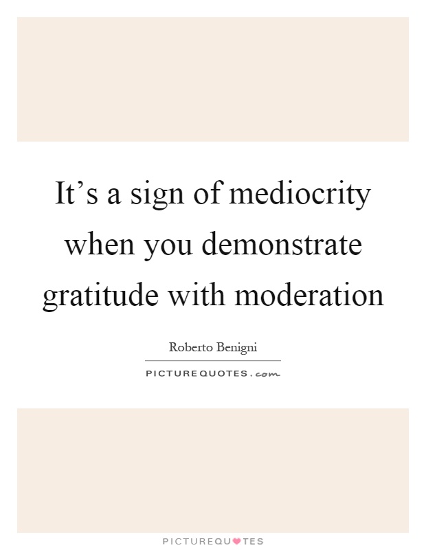 It's a sign of mediocrity when you demonstrate gratitude with moderation Picture Quote #1