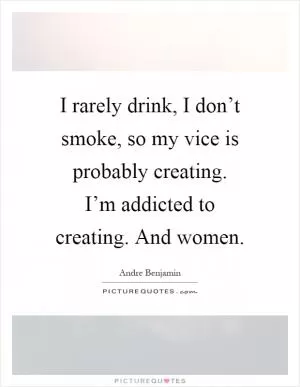 I rarely drink, I don’t smoke, so my vice is probably creating. I’m addicted to creating. And women Picture Quote #1
