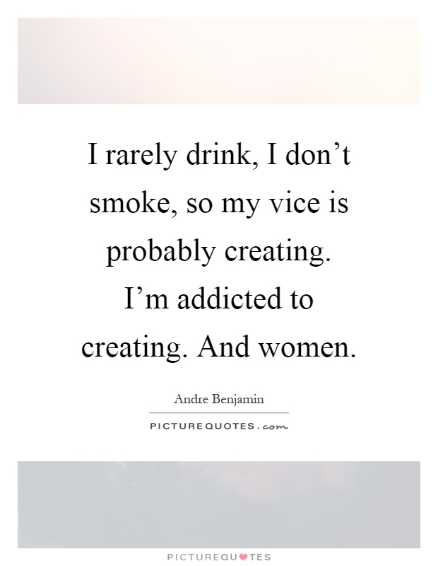 I rarely drink, I don't smoke, so my vice is probably creating. I'm addicted to creating. And women Picture Quote #1