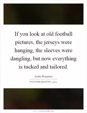 If you look at old football pictures, the jerseys were hanging, the sleeves were dangling, but now everything is tucked and tailored Picture Quote #1
