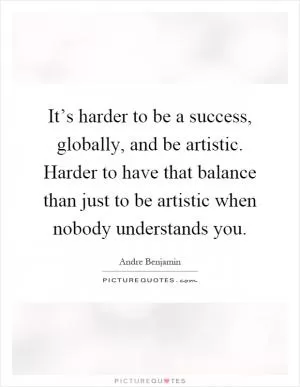It’s harder to be a success, globally, and be artistic. Harder to have that balance than just to be artistic when nobody understands you Picture Quote #1