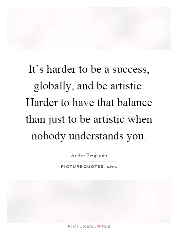 It's harder to be a success, globally, and be artistic. Harder to have that balance than just to be artistic when nobody understands you Picture Quote #1