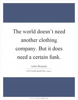 The world doesn’t need another clothing company. But it does need a certain funk Picture Quote #1
