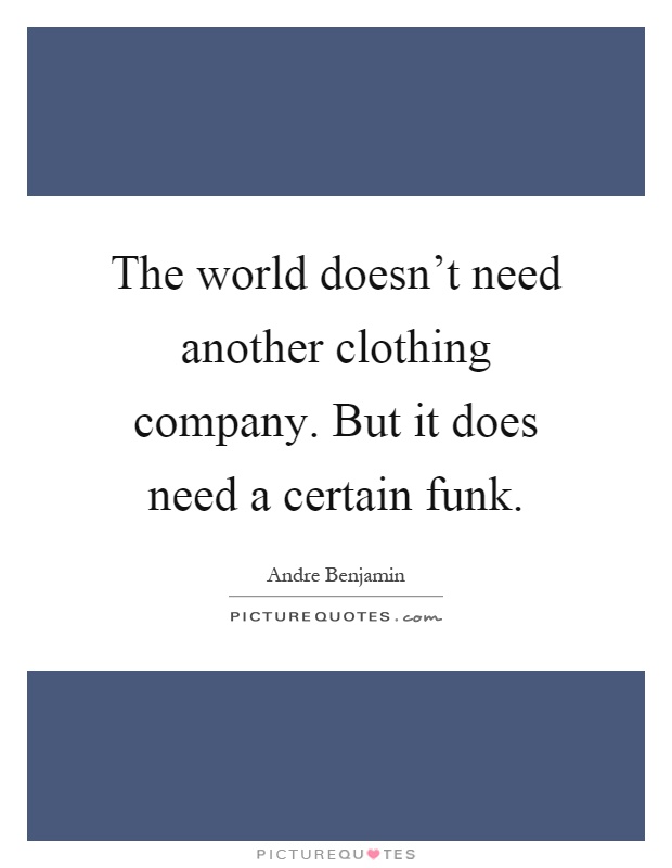 The world doesn't need another clothing company. But it does need a certain funk Picture Quote #1