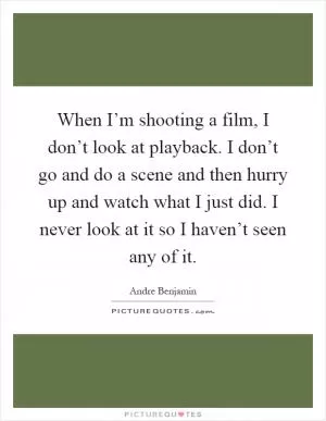 When I’m shooting a film, I don’t look at playback. I don’t go and do a scene and then hurry up and watch what I just did. I never look at it so I haven’t seen any of it Picture Quote #1
