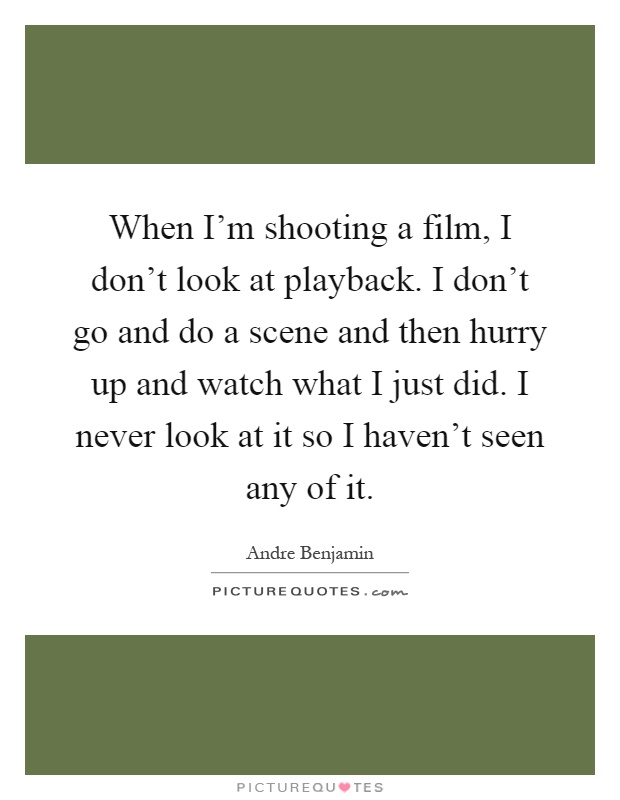 When I'm shooting a film, I don't look at playback. I don't go and do a scene and then hurry up and watch what I just did. I never look at it so I haven't seen any of it Picture Quote #1