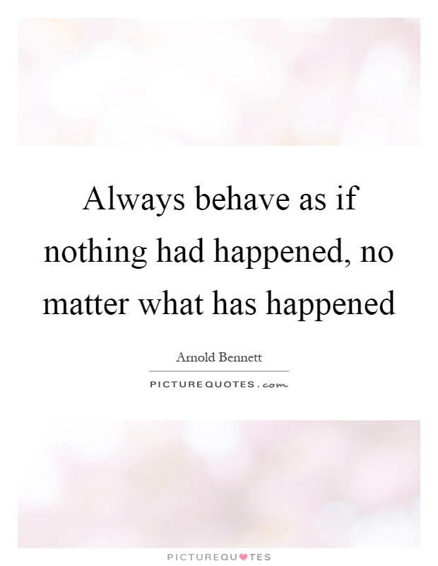 Always behave as if nothing had happened, no matter what has happened Picture Quote #1