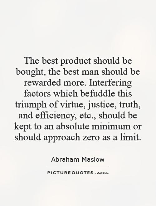 The best product should be bought, the best man should be rewarded more. Interfering factors which befuddle this triumph of virtue, justice, truth, and efficiency, etc., should be kept to an absolute minimum or should approach zero as a limit Picture Quote #1