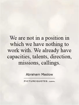 We are not in a position in which we have nothing to work with. We already have capacities, talents, direction, missions, callings Picture Quote #1