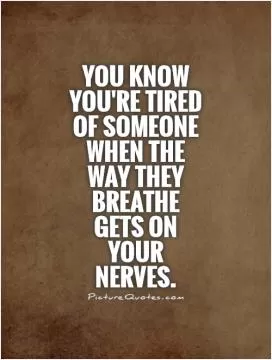 You know you're tired of someone when the way they breathe gets on your nerves Picture Quote #1