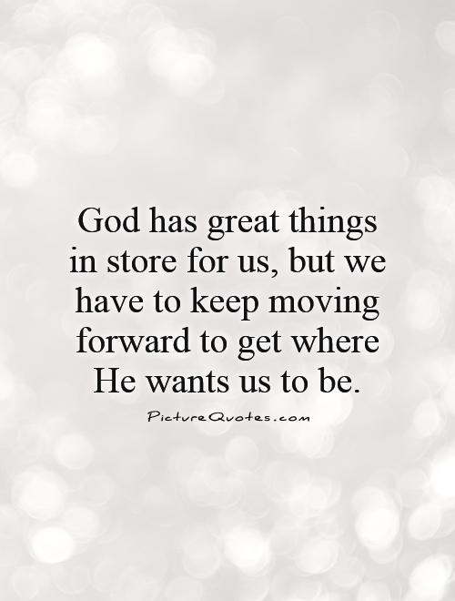 God has great things in store for us, but we have to keep moving forward to get where He wants us to be Picture Quote #1