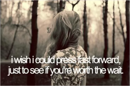I wish I could press fast forward, just to see if you're worth the wait Picture Quote #1