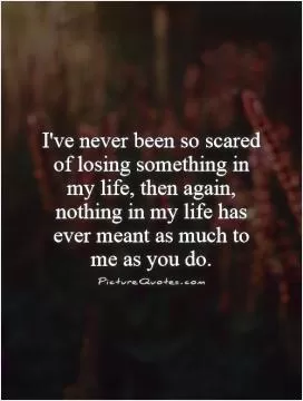 I've never been so scared of losing something in my life, then again, nothing in my life has ever meant as much to me as you do Picture Quote #1