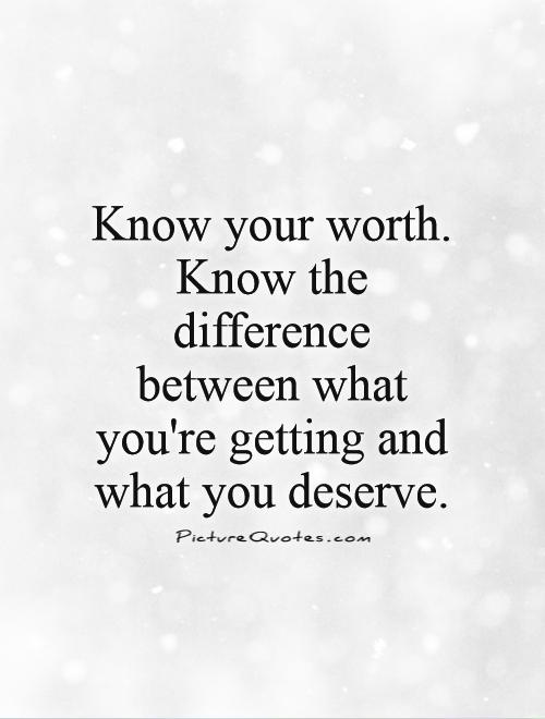 Know your worth. Know the difference between what you're getting and what you deserve Picture Quote #1