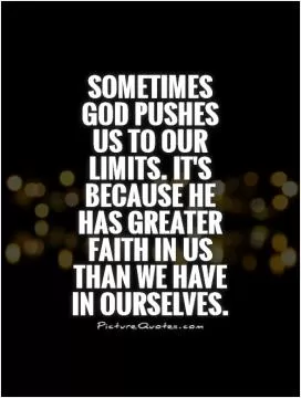 Sometimes God pushes us to our limits. It's because he has greater faith in us than we have in ourselves Picture Quote #1
