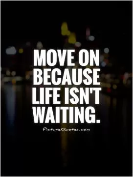 Move on because life isn't waiting Picture Quote #1