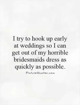 I try to hook up early at weddings so I can get out of my horrible bridesmaids dress as quickly as possible Picture Quote #1