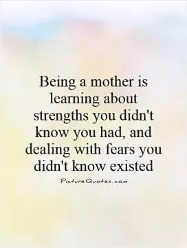 Being a mother is learning about strengths you didn't know you had, and dealing with fears you didn't know existed Picture Quote #1