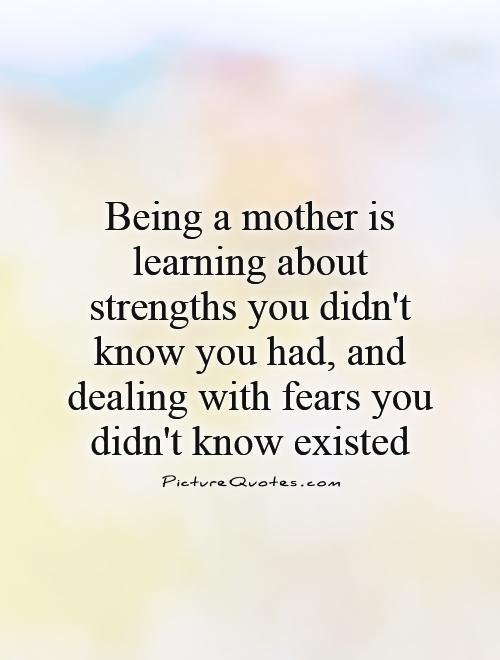 Being a mother is learning about strengths you didn't know you had, and dealing with fears you didn't know existed Picture Quote #1