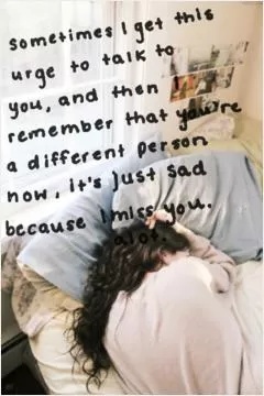 Sometimes I get this urge to talk to you, and then I remember that you're a different person now, it's just sad because I miss you. A lot Picture Quote #1