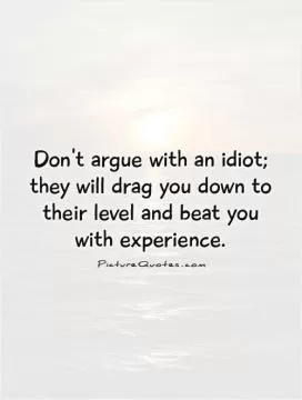 Don't argue with an idiot; they will drag you down to their level and beat you with experience Picture Quote #1