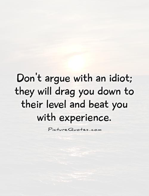 Don't argue with an idiot; they will drag you down to their level and beat you with experience Picture Quote #1
