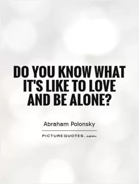 Do you know what it's like to love and be alone? Picture Quote #1