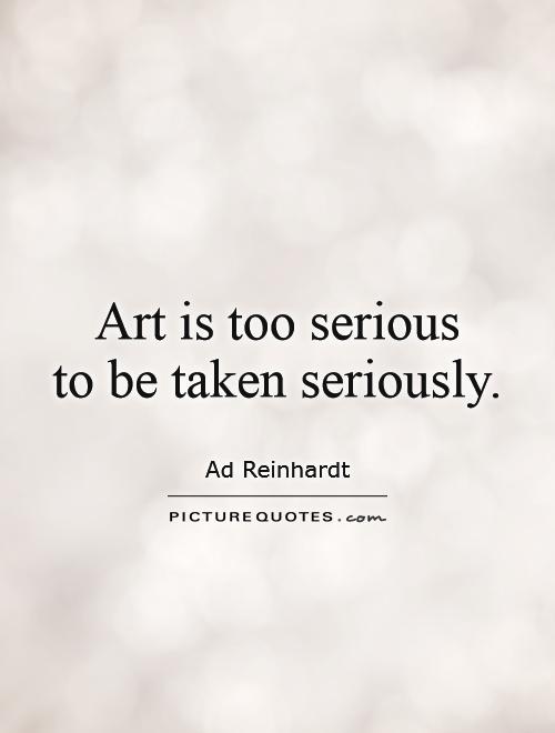 Art is too serious  to be taken seriously Picture Quote #1