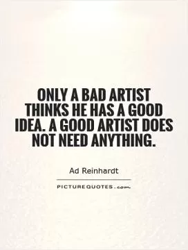 Only a bad artist thinks he has a good idea. A good artist does not need anything Picture Quote #1
