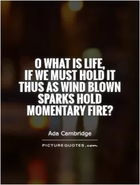 O what is life,  if we must hold it thus as wind blown sparks hold momentary fire? Picture Quote #1