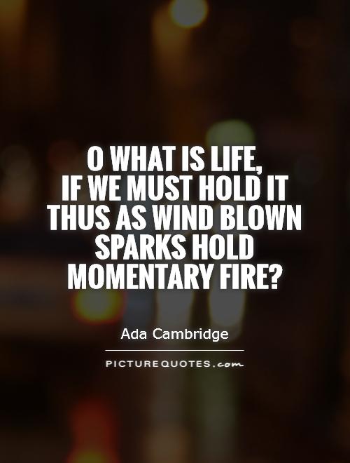 O what is life,  if we must hold it thus as wind blown sparks hold momentary fire? Picture Quote #1