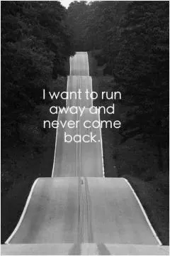 I want to run away and never come back Picture Quote #1