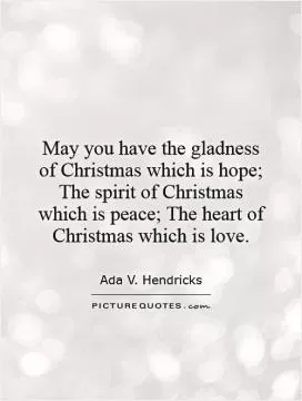 May you have the gladness of Christmas which is hope; The spirit of Christmas which is peace; The heart of Christmas which is love Picture Quote #1