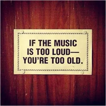 If you music is too loud you're too old Picture Quote #1