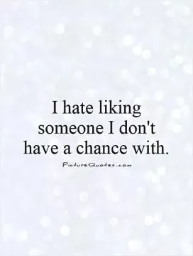 I hate liking someone I don't have a chance with Picture Quote #1