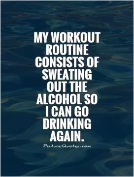 My workout routine consists of sweating out the alcohol so I can go drinking again Picture Quote #1
