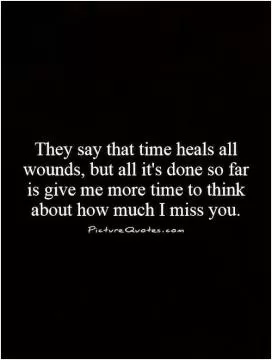 They say that time heals all wounds, but all it's done so far is give me more time to think about how much I miss you Picture Quote #1