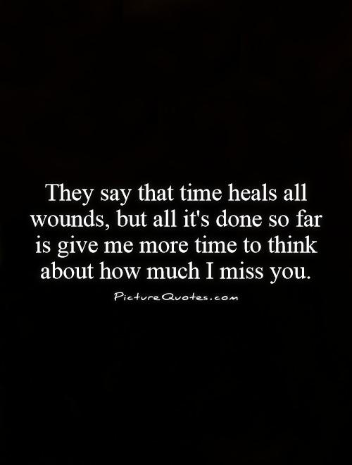 They say that time heals all wounds, but all it's done so far is give me more time to think about how much I miss you Picture Quote #1