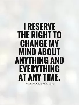 I reserve  the right to change my mind about anything and everything at any time Picture Quote #1