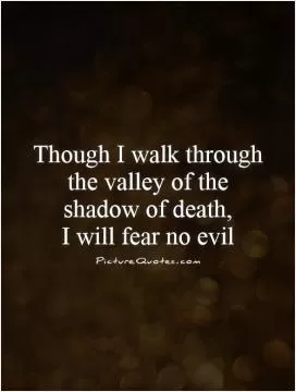 Though I walk through the valley of the shadow of death,  I will fear no evil Picture Quote #1