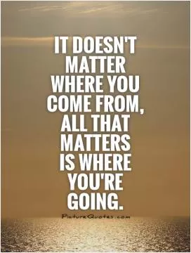 It doesn't matter where you come from, all that matters  is where you're going Picture Quote #1