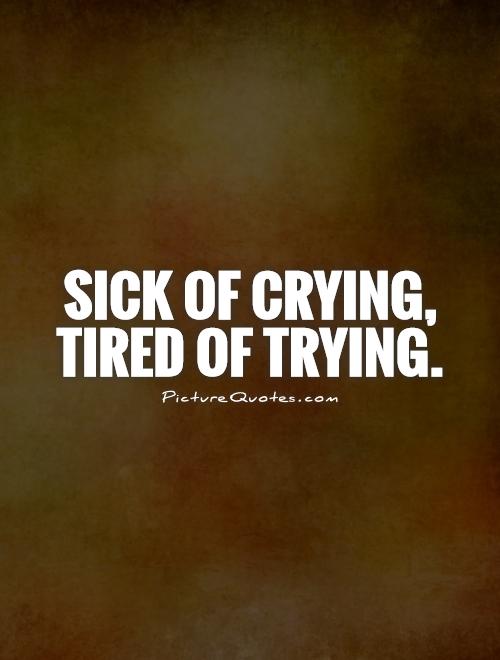 Sick of crying, tired of trying Picture Quote #1